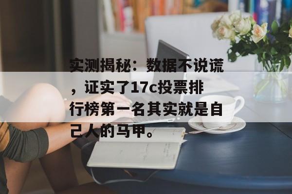 实测揭秘：数据不说谎，证实了17c投票排行榜第一名其实就是自己人的马甲。