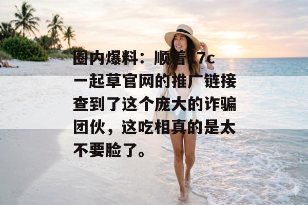 圈内爆料：顺着17c一起草官网的推广链接查到了这个庞大的诈骗团伙，这吃相真的是太不要脸了。