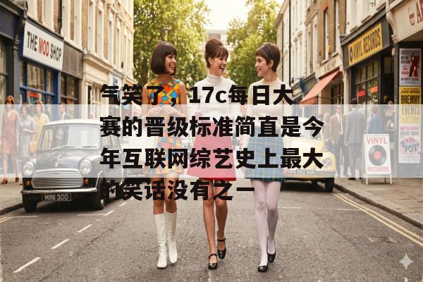 气笑了，17c每日大赛的晋级标准简直是今年互联网综艺史上最大的笑话没有之一