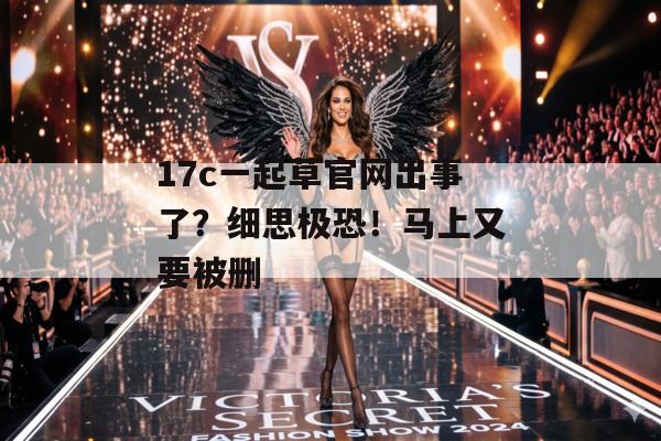 17c一起草官网出事了？细思极恐！马上又要被删