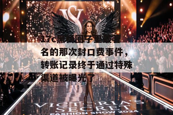 17c黑料圈子里最著名的那次封口费事件，转账记录终于通过特殊渠道被曝光了