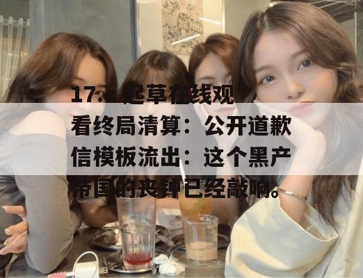 17.c 起草在线观看终局清算：公开道歉信模板流出：这个黑产帝国的丧钟已经敲响。
