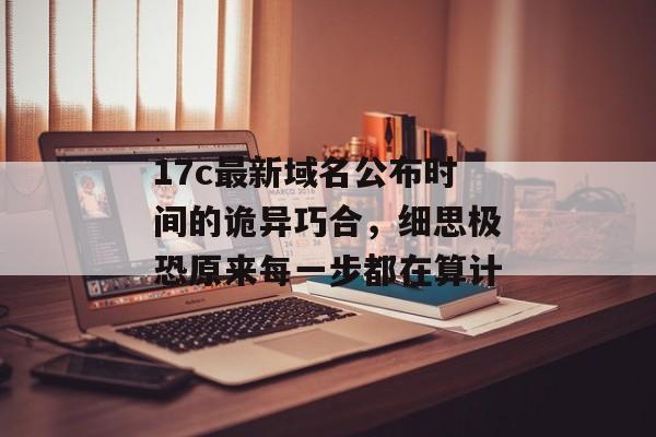 17c最新域名公布时间的诡异巧合，细思极恐原来每一步都在算计