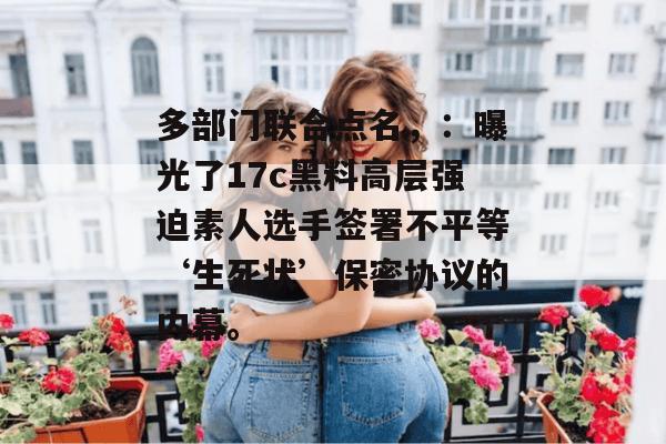 多部门联合点名，：曝光了17c黑料高层强迫素人选手签署不平等‘生死状’保密协议的内幕。