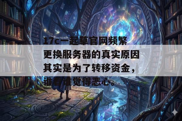 17c一起草官网频繁更换服务器的真实原因其实是为了转移资金，谁看谁觉得恶心。