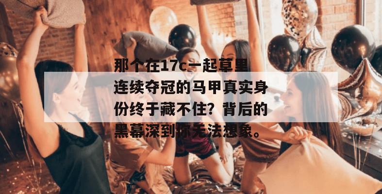 那个在17c一起草里连续夺冠的马甲真实身份终于藏不住？背后的黑幕深到你无法想象。