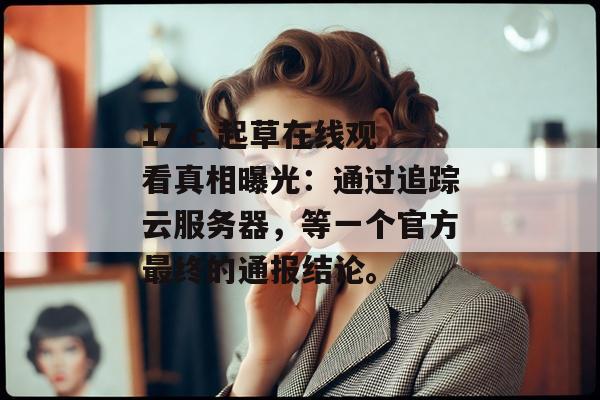 17.c 起草在线观看真相曝光：通过追踪云服务器，等一个官方最终的通报结论。