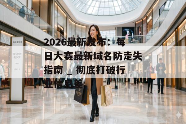 2026最新发布：每日大赛最新域名防走失指南 _ 彻底打破行业信息差