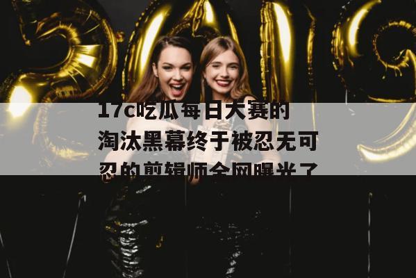 17c吃瓜每日大赛的淘汰黑幕终于被忍无可忍的剪辑师全网曝光了