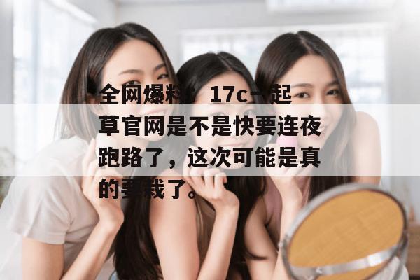 全网爆料：17c一起草官网是不是快要连夜跑路了，这次可能是真的要栽了。