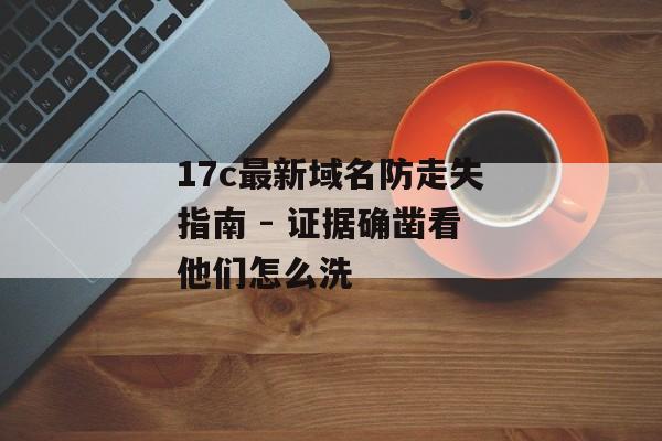 17c最新域名防走失指南 - 证据确凿看他们怎么洗