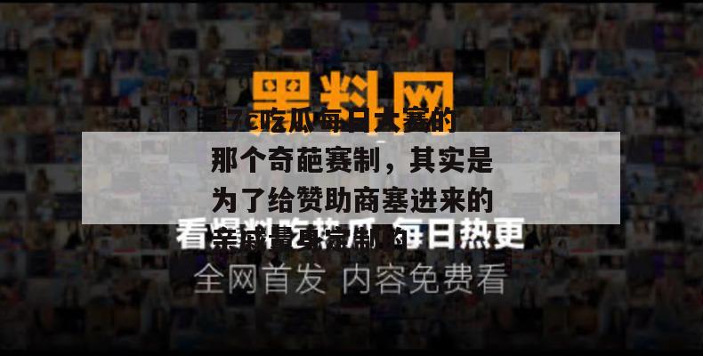 17c吃瓜每日大赛的那个奇葩赛制，其实是为了给赞助商塞进来的亲戚量身定制的