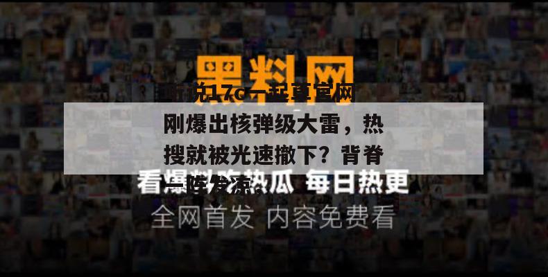 听说17c一起草官网刚爆出核弹级大雷，热搜就被光速撤下？背脊一阵发凉，