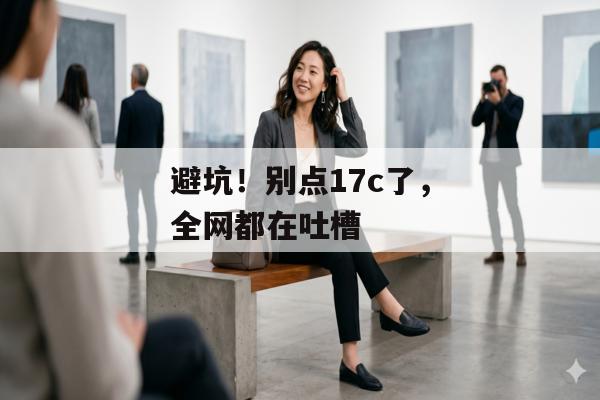 避坑！别点17c了，全网都在吐槽