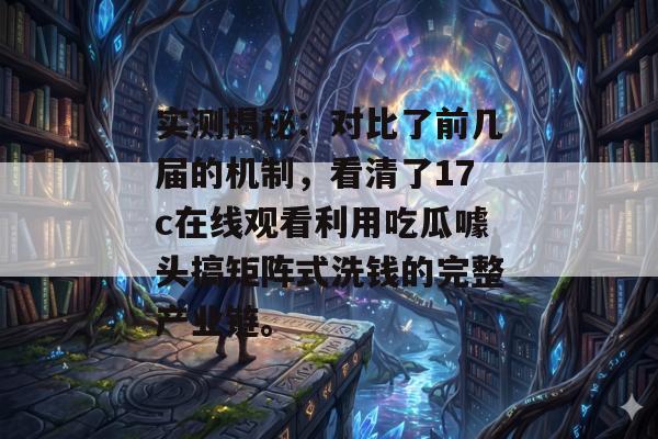 实测揭秘：对比了前几届的机制，看清了17c在线观看利用吃瓜噱头搞矩阵式洗钱的完整产业链。